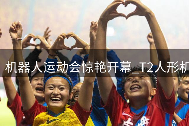 机器人运动会惊艳开幕 T2人形机器人进球后模仿C罗招牌动作